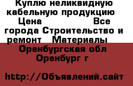 Куплю неликвидную кабельную продукцию › Цена ­ 1 900 000 - Все города Строительство и ремонт » Материалы   . Оренбургская обл.,Оренбург г.